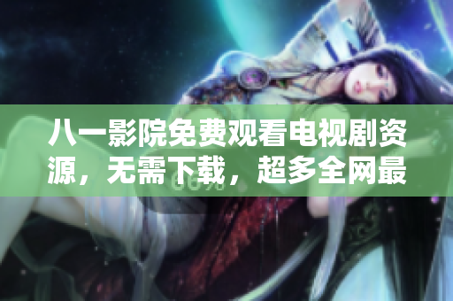 八一影院免费观看电视剧资源，无需下载，超多全网最新影视资源速览