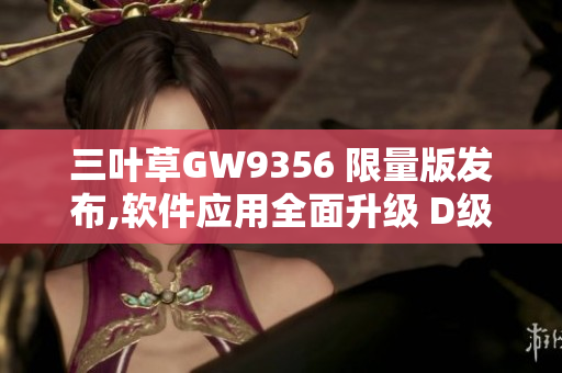 三叶草GW9356 限量版发布,软件应用全面升级 D级编辑