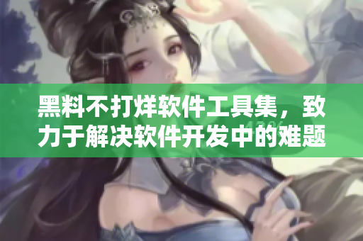 黑料不打烊软件工具集，致力于解决软件开发中的难题