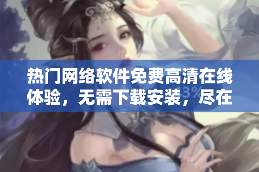热门网络软件免费高清在线体验，无需下载安装，尽在双击进入！
