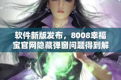 软件新版发布，8008幸福宝官网隐藏弹窗问题得到解决！