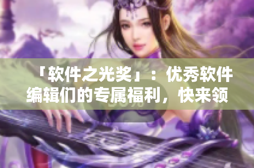 「软件之光奖」：优秀软件编辑们的专属福利，快来领取吧！