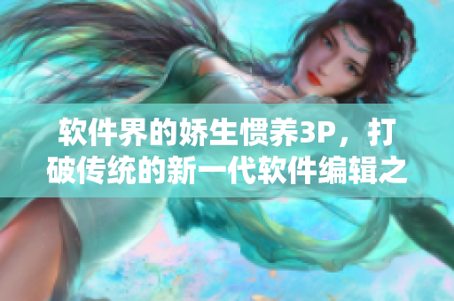 软件界的娇生惯养3P，打破传统的新一代软件编辑之路
