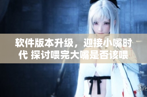 软件版本升级，迎接小嘴时代 探讨喂完大嘴是否该喂小嘴