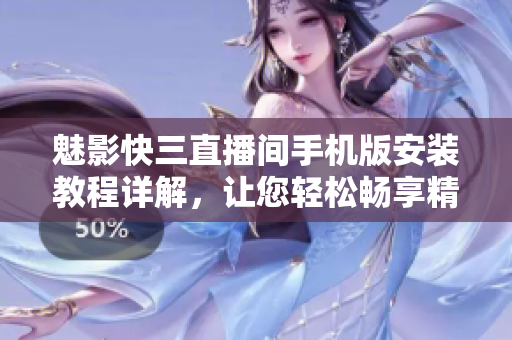 魅影快三直播间手机版安装教程详解，让您轻松畅享精彩游戏体验