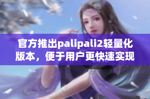 官方推出palipali2轻量化版本，便于用户更快速实现网络连接