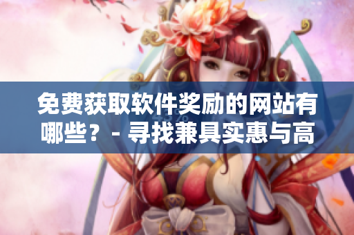 免费获取软件奖励的网站有哪些？- 寻找兼具实惠与高质的软件奖励平台