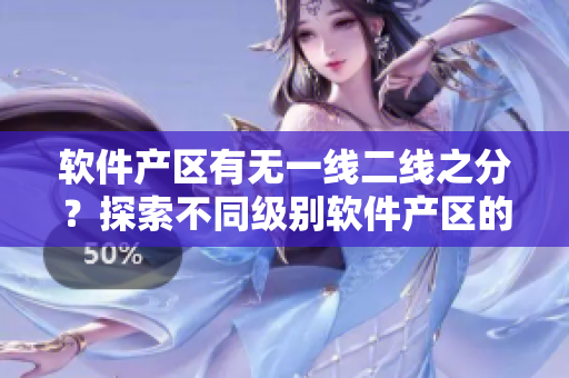 软件产区有无一线二线之分？探索不同级别软件产区的发展现状与趋势