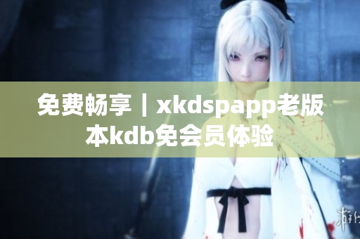 免费畅享｜xkdspapp老版本kdb免会员体验