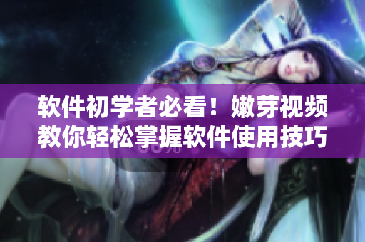 软件初学者必看！嫩芽视频教你轻松掌握软件使用技巧