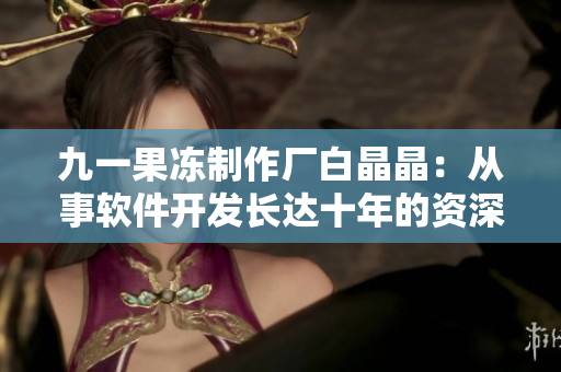 九一果冻制作厂白晶晶：从事软件开发长达十年的资深技术专家