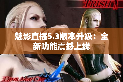 魅影直播5.3版本升级：全新功能震撼上线