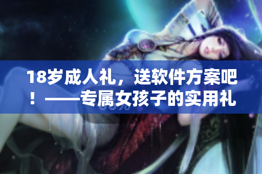 18岁成人礼，送软件方案吧！——专属女孩子的实用礼物