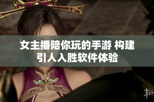女主播陪你玩的手游 构建引人入胜软件体验