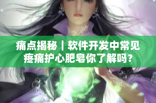 痛点揭秘｜软件开发中常见疼痛护心肥皂你了解吗？
