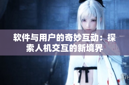 软件与用户的奇妙互动：探索人机交互的新境界