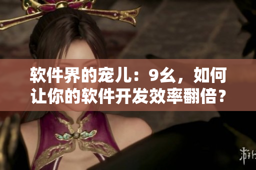 软件界的宠儿：9幺，如何让你的软件开发效率翻倍？