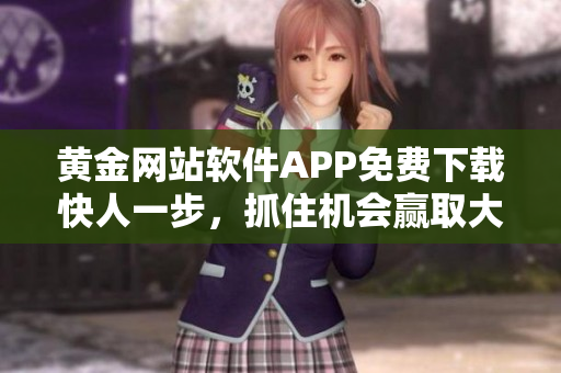 黄金网站软件APP免费下载快人一步，抓住机会赢取大奖