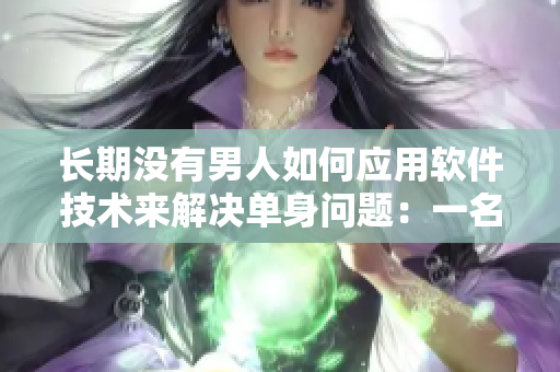 长期没有男人如何应用软件技术来解决单身问题：一名编辑的经验分享