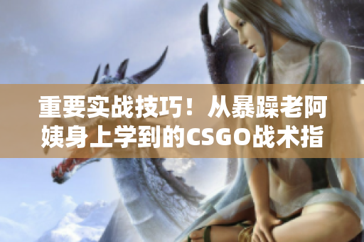 重要实战技巧！从暴躁老阿姨身上学到的CSGO战术指南