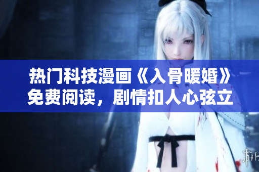 热门科技漫画《入骨暖婚》免费阅读，剧情扣人心弦立即体验
