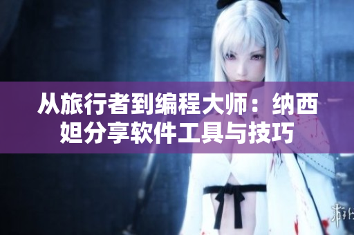 从旅行者到编程大师：纳西妲分享软件工具与技巧