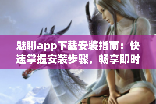 魅聊app下载安装指南：快速掌握安装步骤，畅享即时通讯快乐
