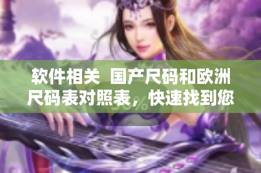 软件相关  国产尺码和欧洲尺码表对照表，快速找到您所需要的软件大小