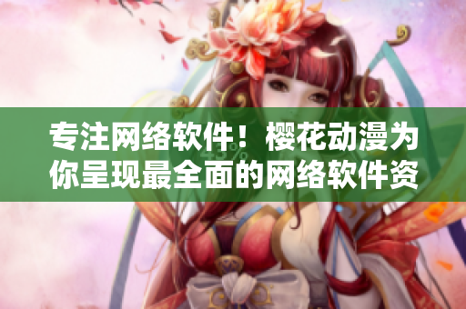 专注网络软件！樱花动漫为你呈现最全面的网络软件资讯