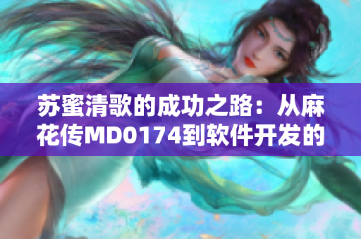 苏蜜清歌的成功之路：从麻花传MD0174到软件开发的启示