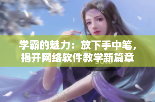 学霸的魅力：放下手中笔，揭开网络软件教学新篇章