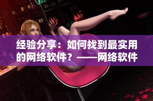 经验分享：如何找到最实用的网络软件？——网络软件编辑的心路历程