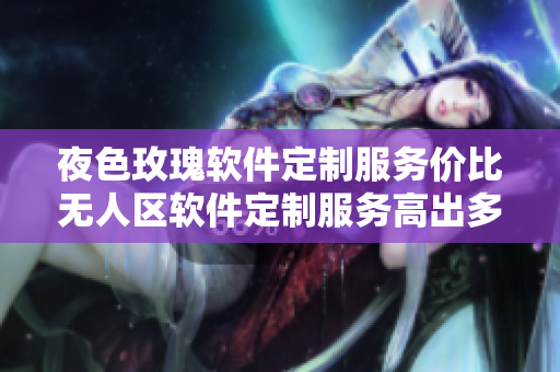 夜色玫瑰软件定制服务价比无人区软件定制服务高出多少？