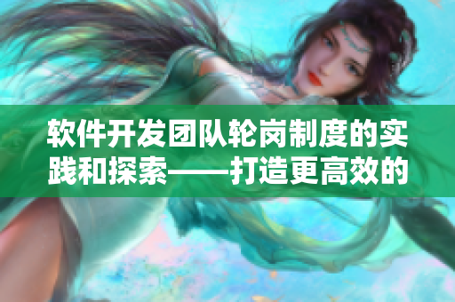 软件开发团队轮岗制度的实践和探索——打造更高效的软件开发流程