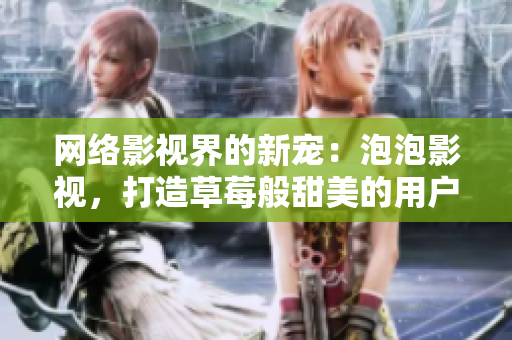 网络影视界的新宠：泡泡影视，打造草莓般甜美的用户体验