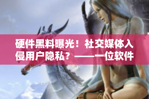 硬件黑料曝光！社交媒体入侵用户隐私？——一位软件专家的悼言