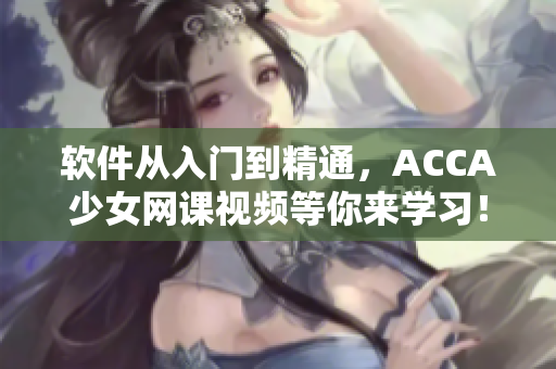 软件从入门到精通，ACCA少女网课视频等你来学习！