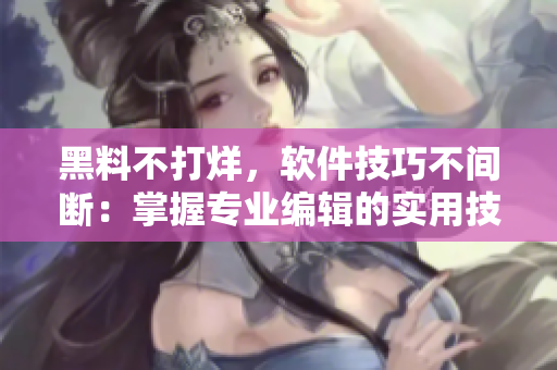 黑料不打烊，软件技巧不间断：掌握专业编辑的实用技巧