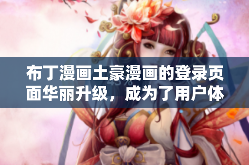 布丁漫画土豪漫画的登录页面华丽升级，成为了用户体验新标杆！