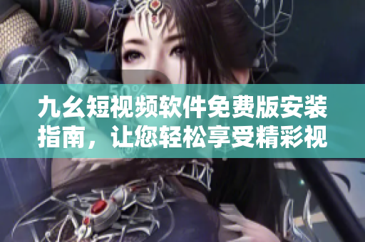 九幺短视频软件免费版安装指南，让您轻松享受精彩视频内容
