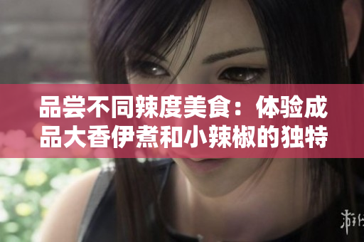 品尝不同辣度美食：体验成品大香伊煮和小辣椒的独特风味