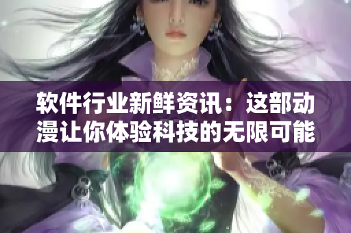 软件行业新鲜资讯：这部动漫让你体验科技的无限可能