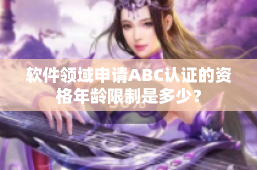 软件领域申请ABC认证的资格年龄限制是多少？