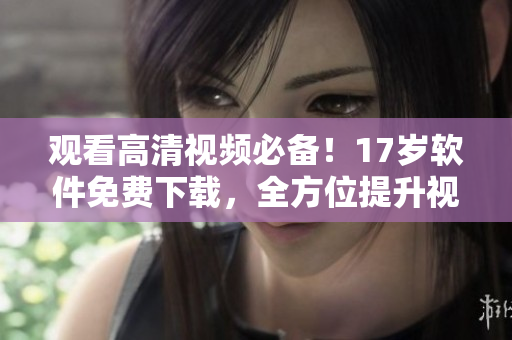 观看高清视频必备！17岁软件免费下载，全方位提升视觉体验
