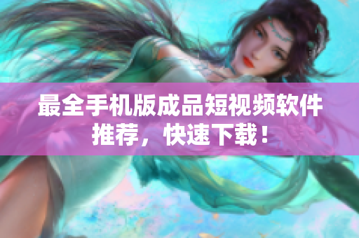 最全手机版成品短视频软件推荐，快速下载！