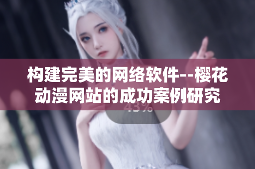 构建完美的网络软件--樱花动漫网站的成功案例研究