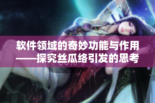 软件领域的奇妙功能与作用——探究丝瓜络引发的思考