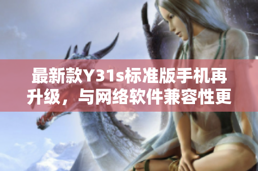 最新款Y31s标准版手机再升级，与网络软件兼容性更优化！