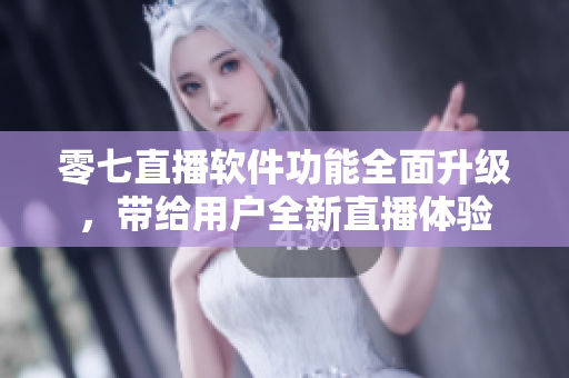 零七直播软件功能全面升级，带给用户全新直播体验
