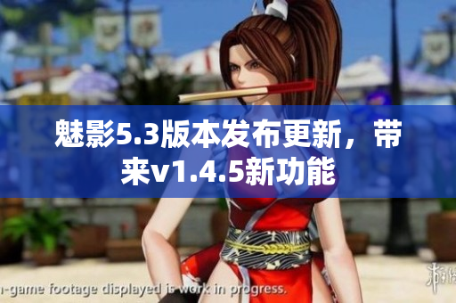 魅影5.3版本发布更新，带来v1.4.5新功能